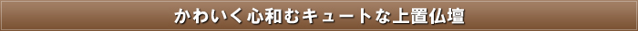 かわいく心和むキュートな上置仏壇