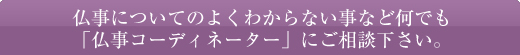仏事についてのよくわからない事など何でも「仏事コーディネーター」にご相談下さい。