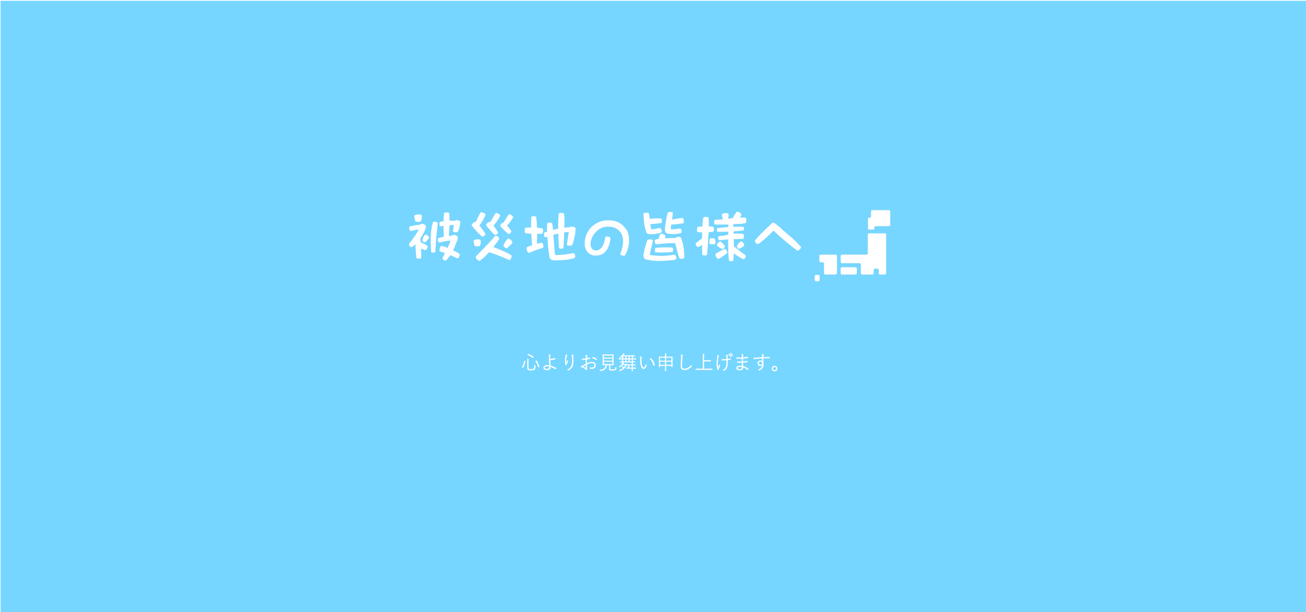 この度の地震におきまして、被害を受けられました地域の皆様には、心よりお見舞い申し上げます