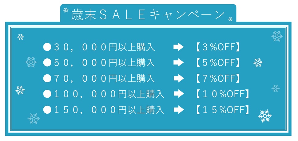 毎年恒例の歳末セールです。
お買い上げ金額により割引率が
変わります。大変お得なキャンペーンですので是非ご利用ください。12月30日(月)まで開催しています。